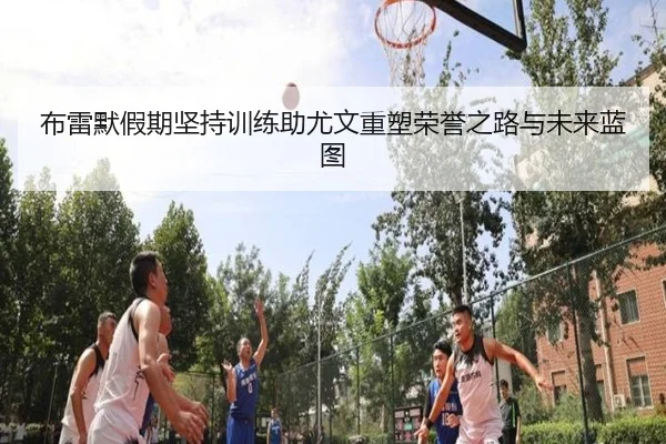 布雷默假期坚持训练助尤文重塑荣誉之路与未来蓝图